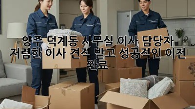 양주 덕계동 사무실 이사 담당자, 저렴한 이사 견적 받고 성공적인 이전 완료! 🎉